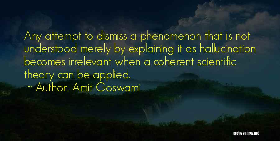 Amit Goswami Quotes: Any Attempt To Dismiss A Phenomenon That Is Not Understood Merely By Explaining It As Hallucination Becomes Irrelevant When A