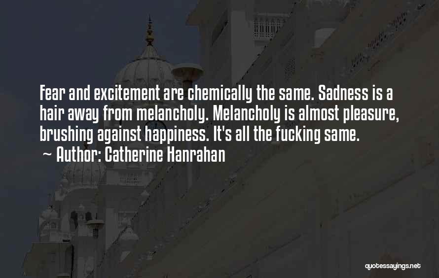 Catherine Hanrahan Quotes: Fear And Excitement Are Chemically The Same. Sadness Is A Hair Away From Melancholy. Melancholy Is Almost Pleasure, Brushing Against