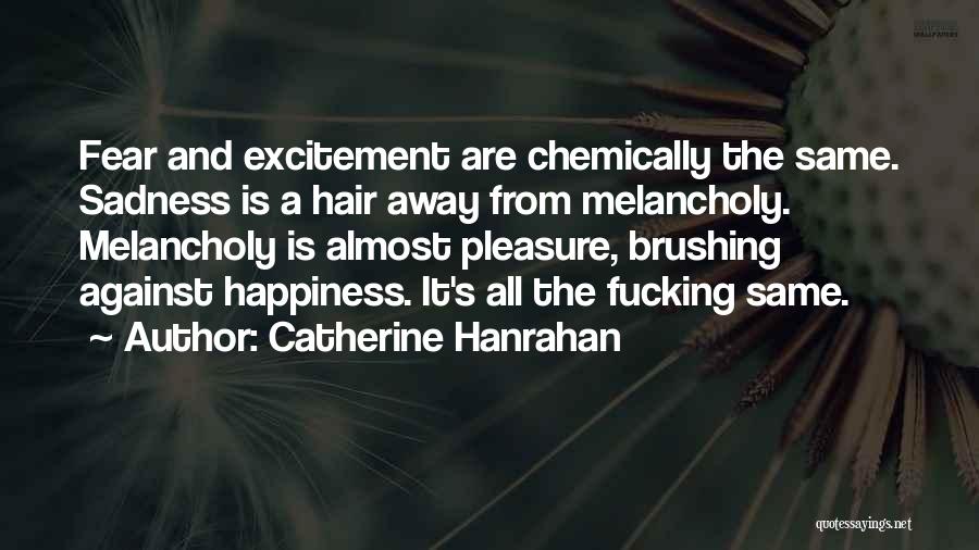 Catherine Hanrahan Quotes: Fear And Excitement Are Chemically The Same. Sadness Is A Hair Away From Melancholy. Melancholy Is Almost Pleasure, Brushing Against