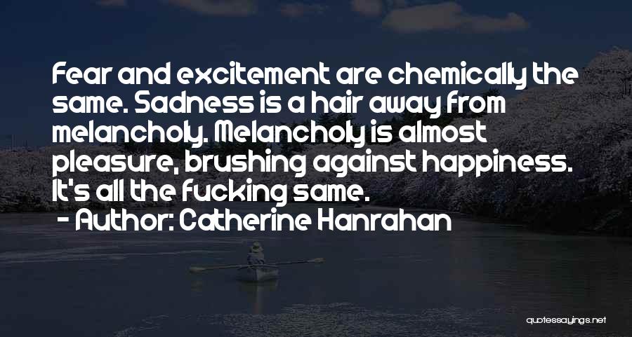 Catherine Hanrahan Quotes: Fear And Excitement Are Chemically The Same. Sadness Is A Hair Away From Melancholy. Melancholy Is Almost Pleasure, Brushing Against