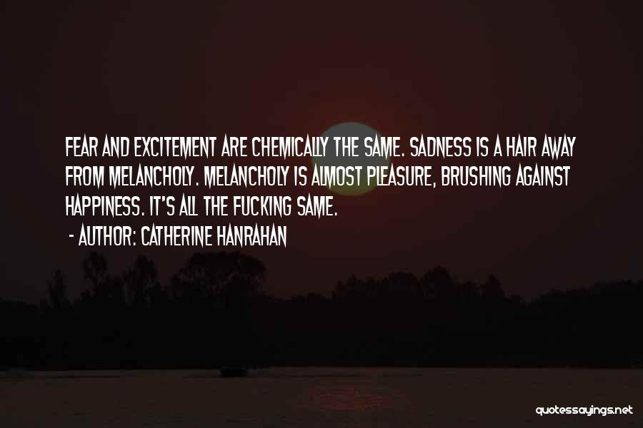 Catherine Hanrahan Quotes: Fear And Excitement Are Chemically The Same. Sadness Is A Hair Away From Melancholy. Melancholy Is Almost Pleasure, Brushing Against