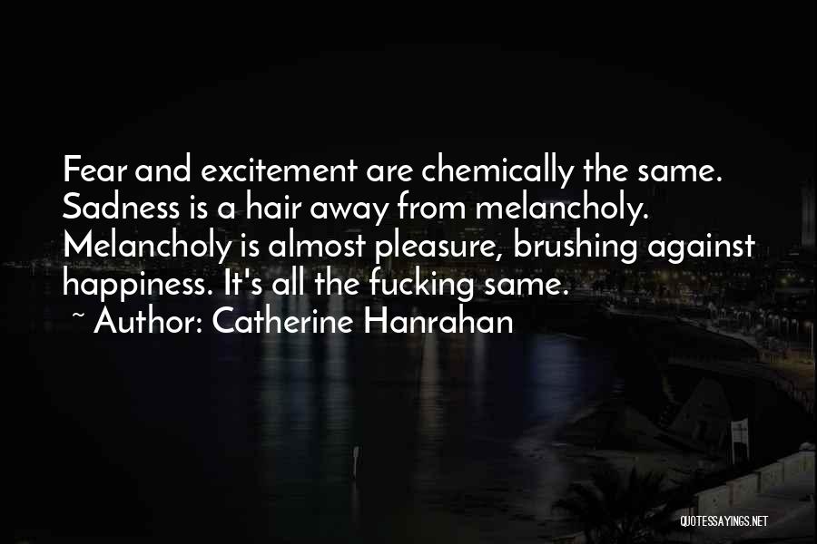 Catherine Hanrahan Quotes: Fear And Excitement Are Chemically The Same. Sadness Is A Hair Away From Melancholy. Melancholy Is Almost Pleasure, Brushing Against