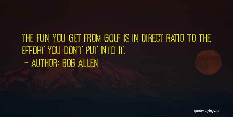 Bob Allen Quotes: The Fun You Get From Golf Is In Direct Ratio To The Effort You Don't Put Into It.