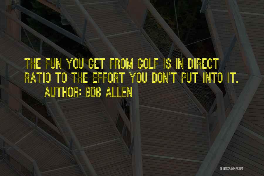 Bob Allen Quotes: The Fun You Get From Golf Is In Direct Ratio To The Effort You Don't Put Into It.