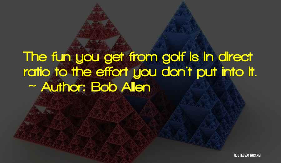 Bob Allen Quotes: The Fun You Get From Golf Is In Direct Ratio To The Effort You Don't Put Into It.