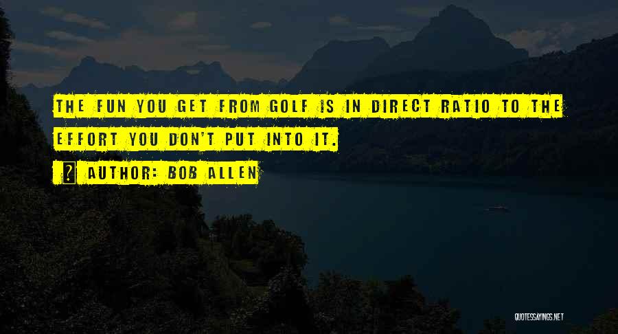 Bob Allen Quotes: The Fun You Get From Golf Is In Direct Ratio To The Effort You Don't Put Into It.