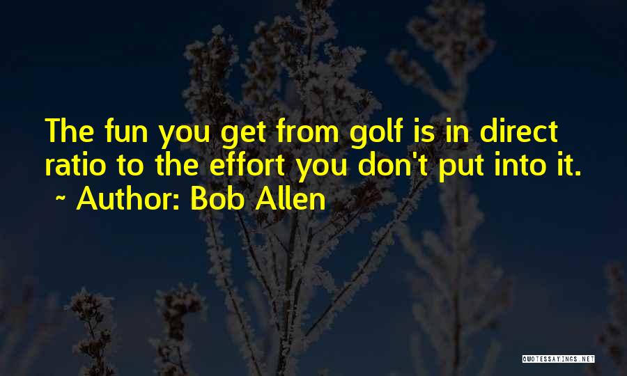 Bob Allen Quotes: The Fun You Get From Golf Is In Direct Ratio To The Effort You Don't Put Into It.
