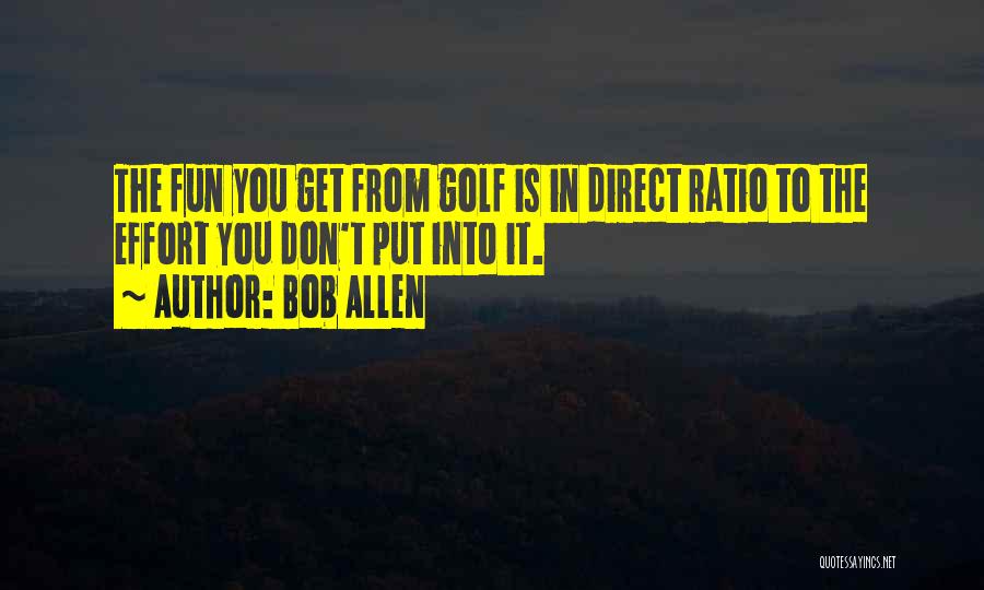 Bob Allen Quotes: The Fun You Get From Golf Is In Direct Ratio To The Effort You Don't Put Into It.