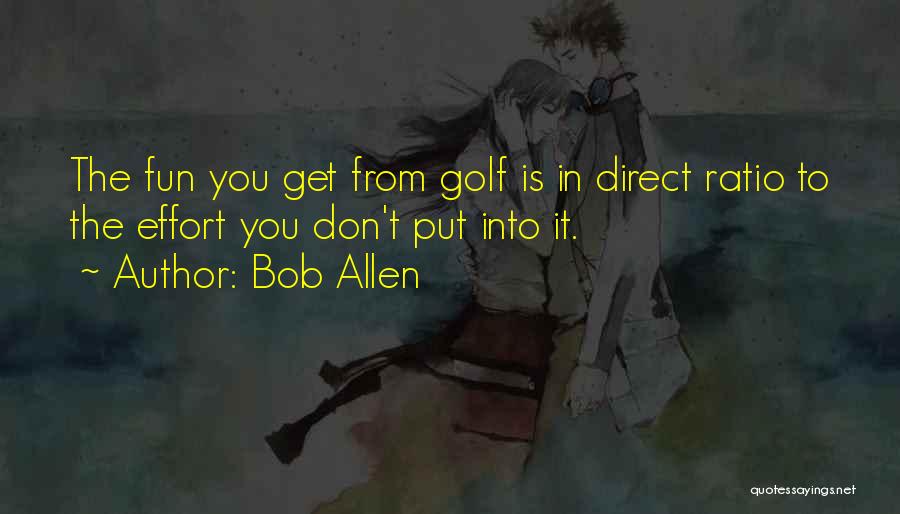 Bob Allen Quotes: The Fun You Get From Golf Is In Direct Ratio To The Effort You Don't Put Into It.