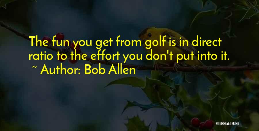 Bob Allen Quotes: The Fun You Get From Golf Is In Direct Ratio To The Effort You Don't Put Into It.