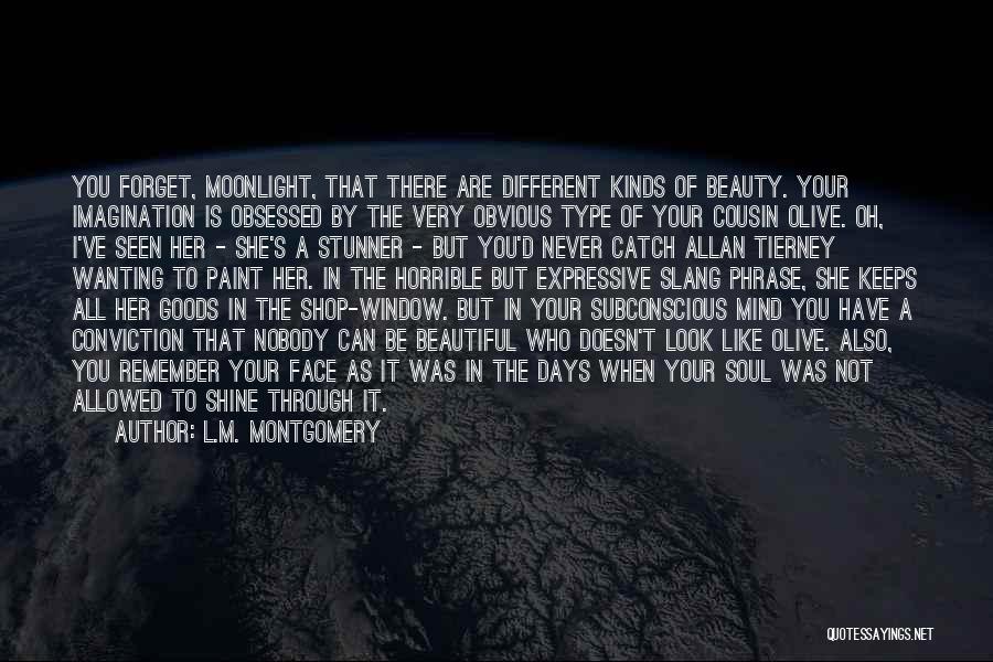 L.M. Montgomery Quotes: You Forget, Moonlight, That There Are Different Kinds Of Beauty. Your Imagination Is Obsessed By The Very Obvious Type Of