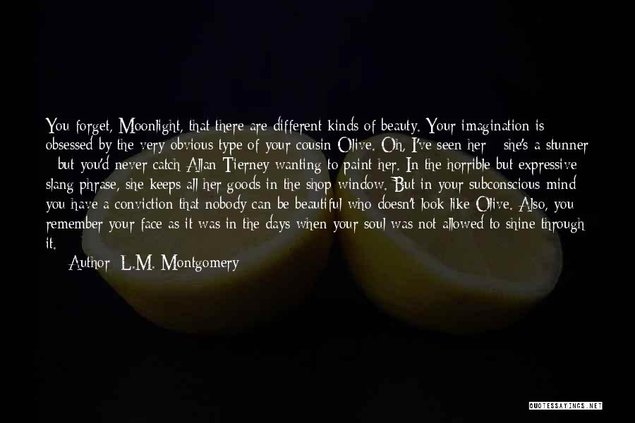 L.M. Montgomery Quotes: You Forget, Moonlight, That There Are Different Kinds Of Beauty. Your Imagination Is Obsessed By The Very Obvious Type Of