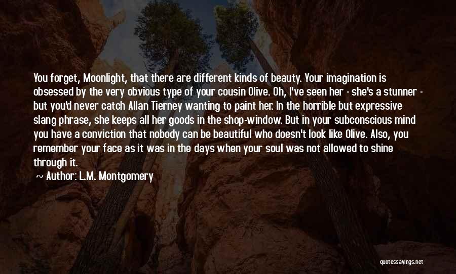 L.M. Montgomery Quotes: You Forget, Moonlight, That There Are Different Kinds Of Beauty. Your Imagination Is Obsessed By The Very Obvious Type Of