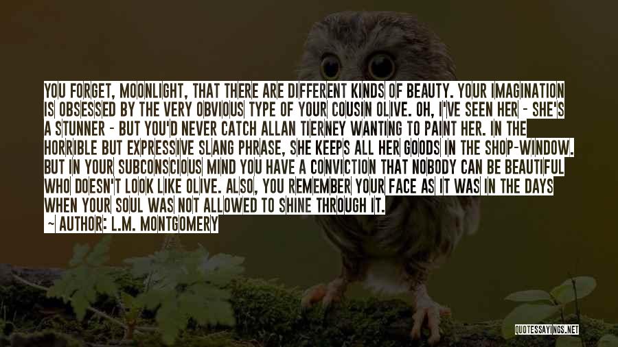 L.M. Montgomery Quotes: You Forget, Moonlight, That There Are Different Kinds Of Beauty. Your Imagination Is Obsessed By The Very Obvious Type Of