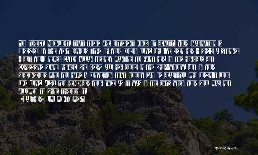 L.M. Montgomery Quotes: You Forget, Moonlight, That There Are Different Kinds Of Beauty. Your Imagination Is Obsessed By The Very Obvious Type Of