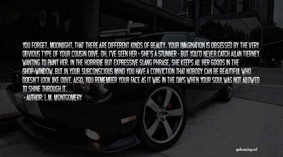 L.M. Montgomery Quotes: You Forget, Moonlight, That There Are Different Kinds Of Beauty. Your Imagination Is Obsessed By The Very Obvious Type Of