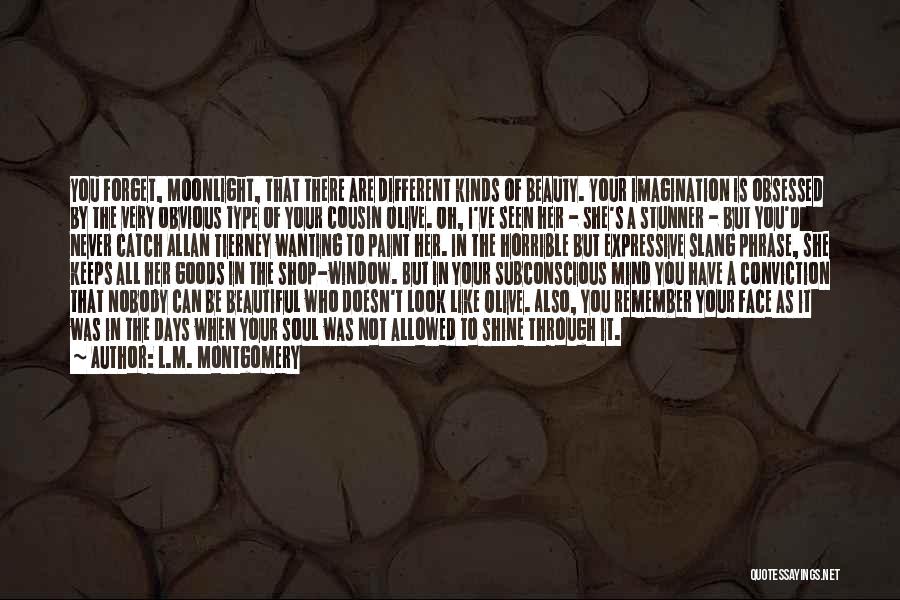 L.M. Montgomery Quotes: You Forget, Moonlight, That There Are Different Kinds Of Beauty. Your Imagination Is Obsessed By The Very Obvious Type Of