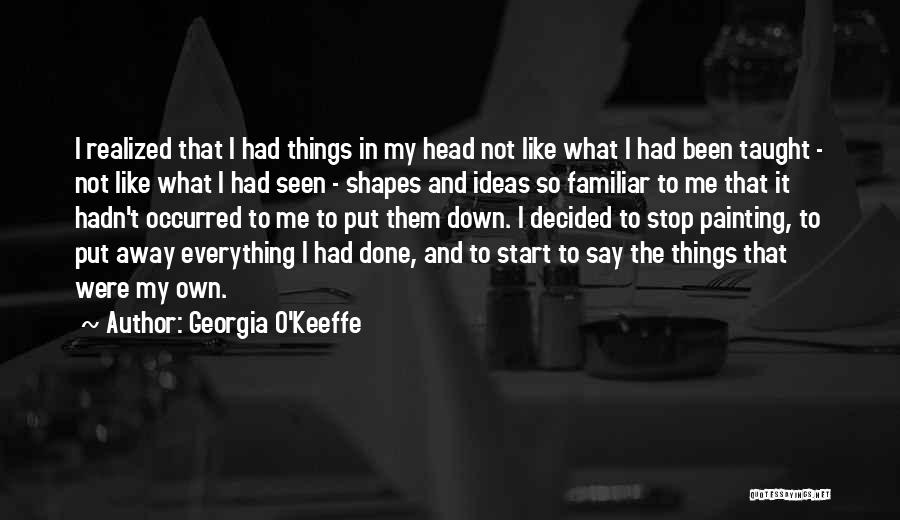 Georgia O'Keeffe Quotes: I Realized That I Had Things In My Head Not Like What I Had Been Taught - Not Like What