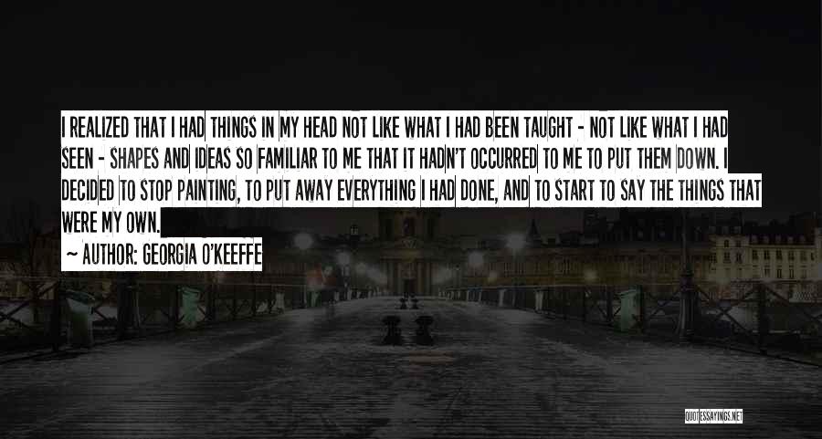 Georgia O'Keeffe Quotes: I Realized That I Had Things In My Head Not Like What I Had Been Taught - Not Like What