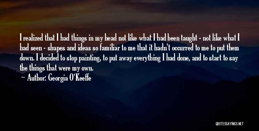 Georgia O'Keeffe Quotes: I Realized That I Had Things In My Head Not Like What I Had Been Taught - Not Like What