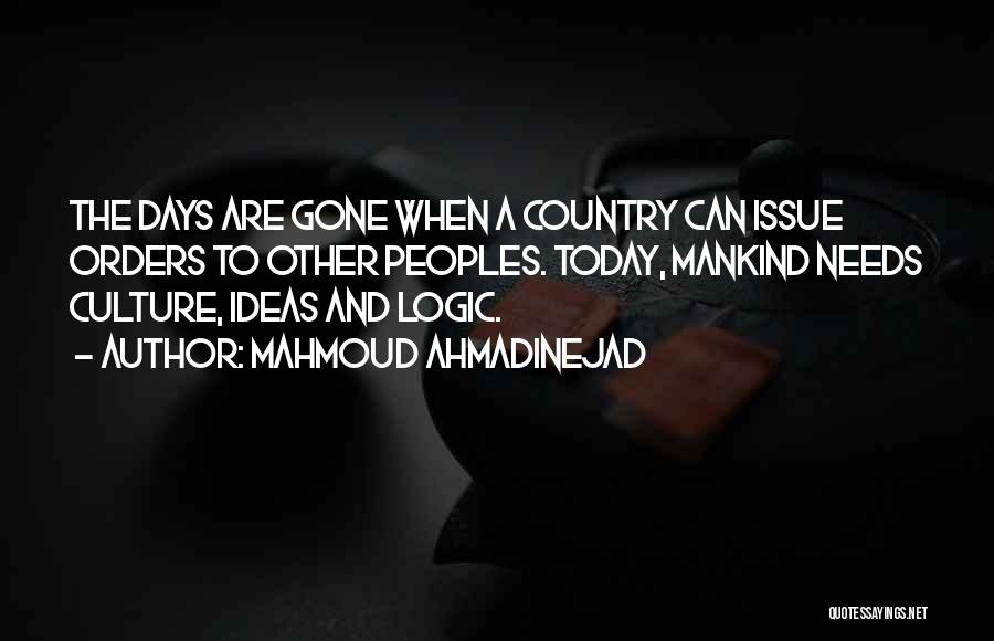 Mahmoud Ahmadinejad Quotes: The Days Are Gone When A Country Can Issue Orders To Other Peoples. Today, Mankind Needs Culture, Ideas And Logic.