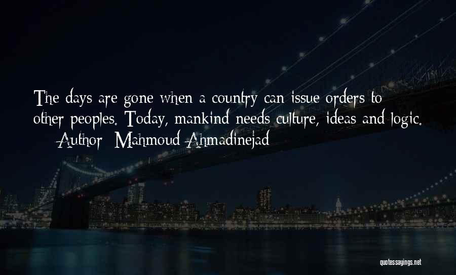 Mahmoud Ahmadinejad Quotes: The Days Are Gone When A Country Can Issue Orders To Other Peoples. Today, Mankind Needs Culture, Ideas And Logic.