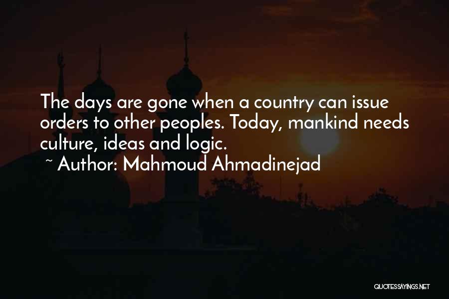 Mahmoud Ahmadinejad Quotes: The Days Are Gone When A Country Can Issue Orders To Other Peoples. Today, Mankind Needs Culture, Ideas And Logic.