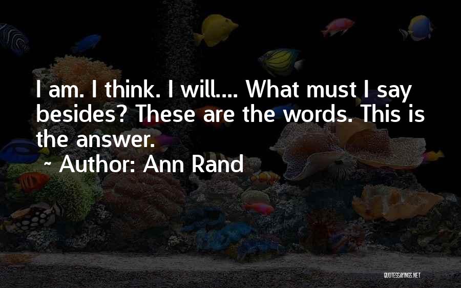 Ann Rand Quotes: I Am. I Think. I Will.... What Must I Say Besides? These Are The Words. This Is The Answer.