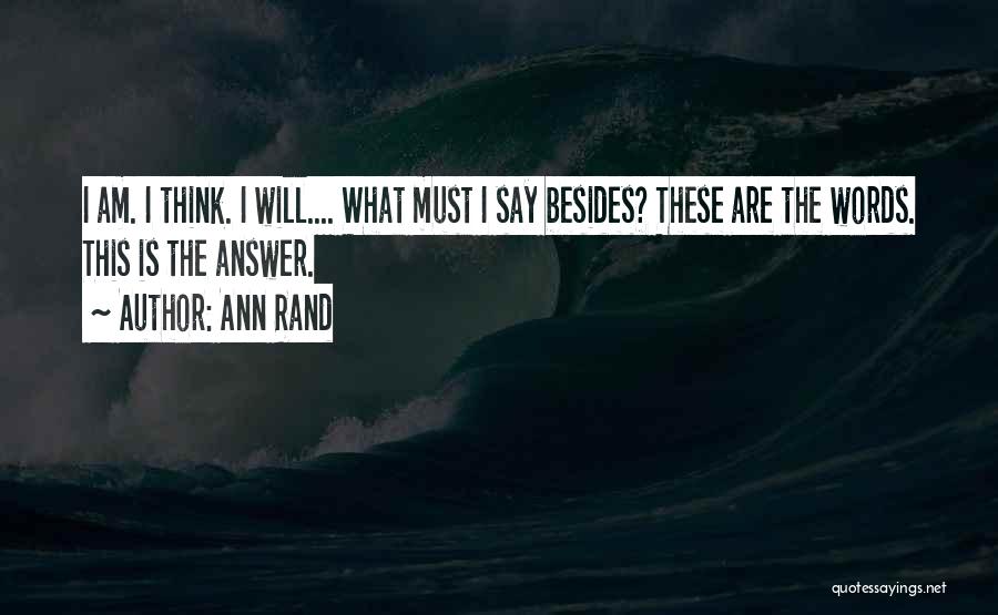 Ann Rand Quotes: I Am. I Think. I Will.... What Must I Say Besides? These Are The Words. This Is The Answer.