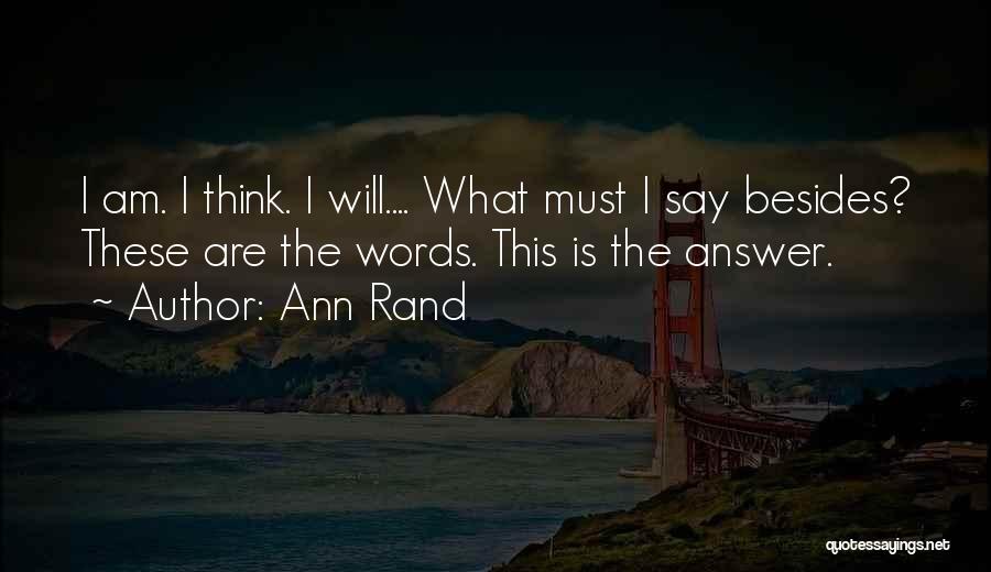 Ann Rand Quotes: I Am. I Think. I Will.... What Must I Say Besides? These Are The Words. This Is The Answer.