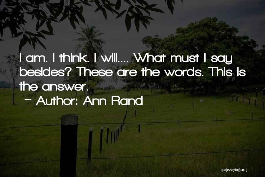 Ann Rand Quotes: I Am. I Think. I Will.... What Must I Say Besides? These Are The Words. This Is The Answer.