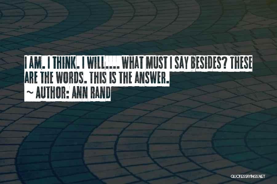 Ann Rand Quotes: I Am. I Think. I Will.... What Must I Say Besides? These Are The Words. This Is The Answer.