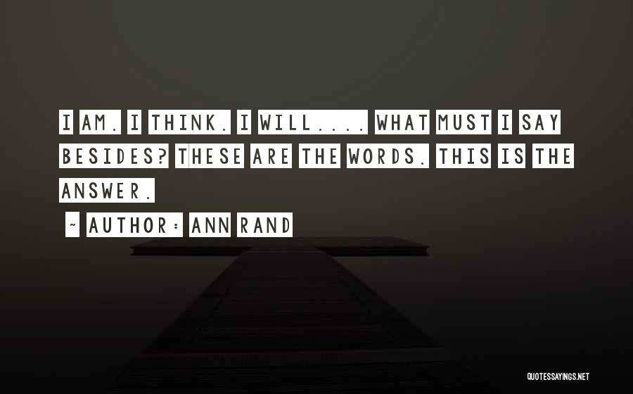 Ann Rand Quotes: I Am. I Think. I Will.... What Must I Say Besides? These Are The Words. This Is The Answer.