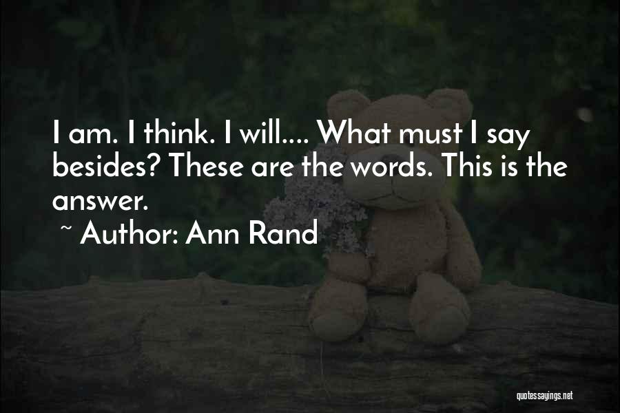 Ann Rand Quotes: I Am. I Think. I Will.... What Must I Say Besides? These Are The Words. This Is The Answer.