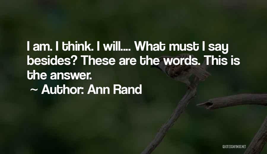 Ann Rand Quotes: I Am. I Think. I Will.... What Must I Say Besides? These Are The Words. This Is The Answer.