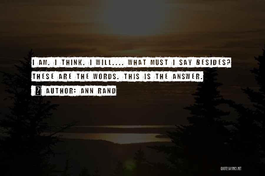 Ann Rand Quotes: I Am. I Think. I Will.... What Must I Say Besides? These Are The Words. This Is The Answer.