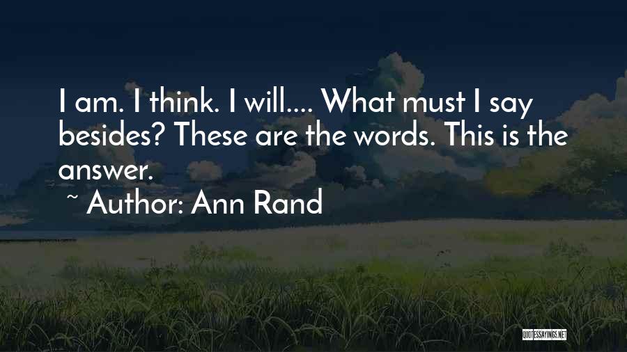 Ann Rand Quotes: I Am. I Think. I Will.... What Must I Say Besides? These Are The Words. This Is The Answer.