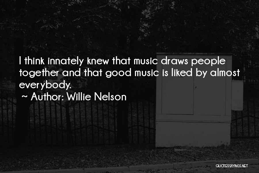 Willie Nelson Quotes: I Think Innately Knew That Music Draws People Together And That Good Music Is Liked By Almost Everybody.