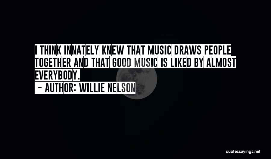Willie Nelson Quotes: I Think Innately Knew That Music Draws People Together And That Good Music Is Liked By Almost Everybody.