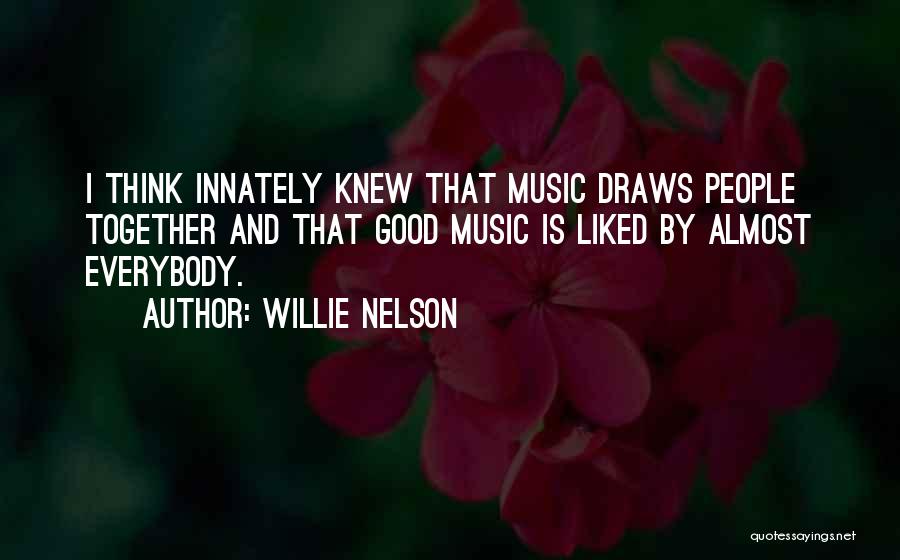 Willie Nelson Quotes: I Think Innately Knew That Music Draws People Together And That Good Music Is Liked By Almost Everybody.