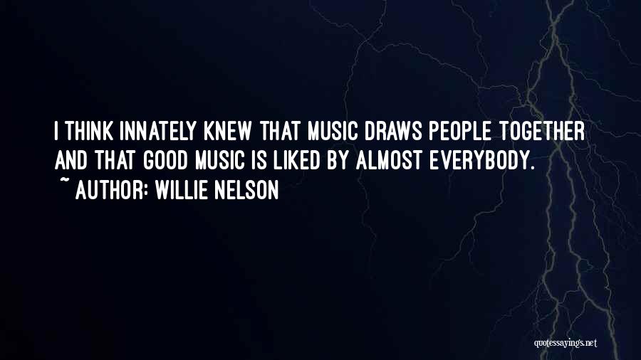Willie Nelson Quotes: I Think Innately Knew That Music Draws People Together And That Good Music Is Liked By Almost Everybody.