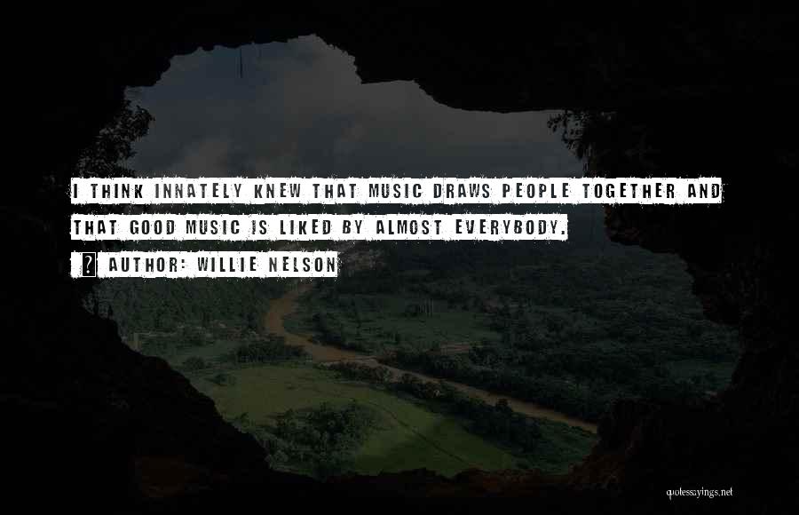 Willie Nelson Quotes: I Think Innately Knew That Music Draws People Together And That Good Music Is Liked By Almost Everybody.
