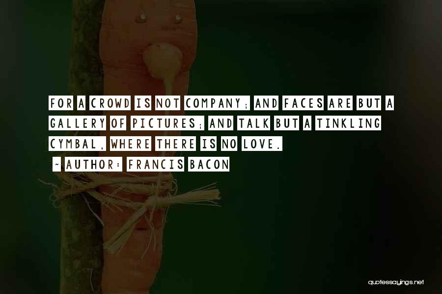 Francis Bacon Quotes: For A Crowd Is Not Company; And Faces Are But A Gallery Of Pictures; And Talk But A Tinkling Cymbal,