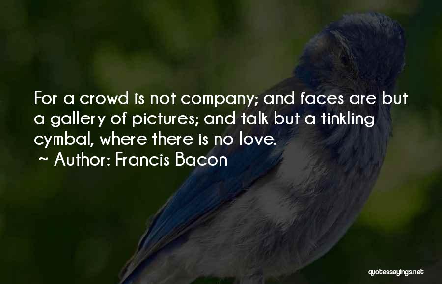 Francis Bacon Quotes: For A Crowd Is Not Company; And Faces Are But A Gallery Of Pictures; And Talk But A Tinkling Cymbal,