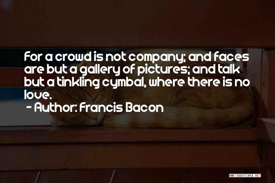 Francis Bacon Quotes: For A Crowd Is Not Company; And Faces Are But A Gallery Of Pictures; And Talk But A Tinkling Cymbal,