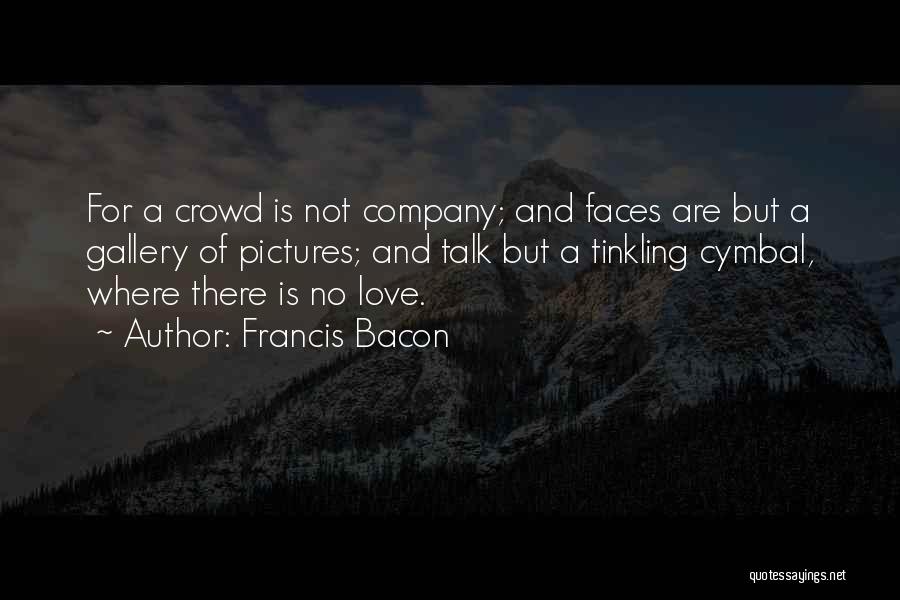 Francis Bacon Quotes: For A Crowd Is Not Company; And Faces Are But A Gallery Of Pictures; And Talk But A Tinkling Cymbal,