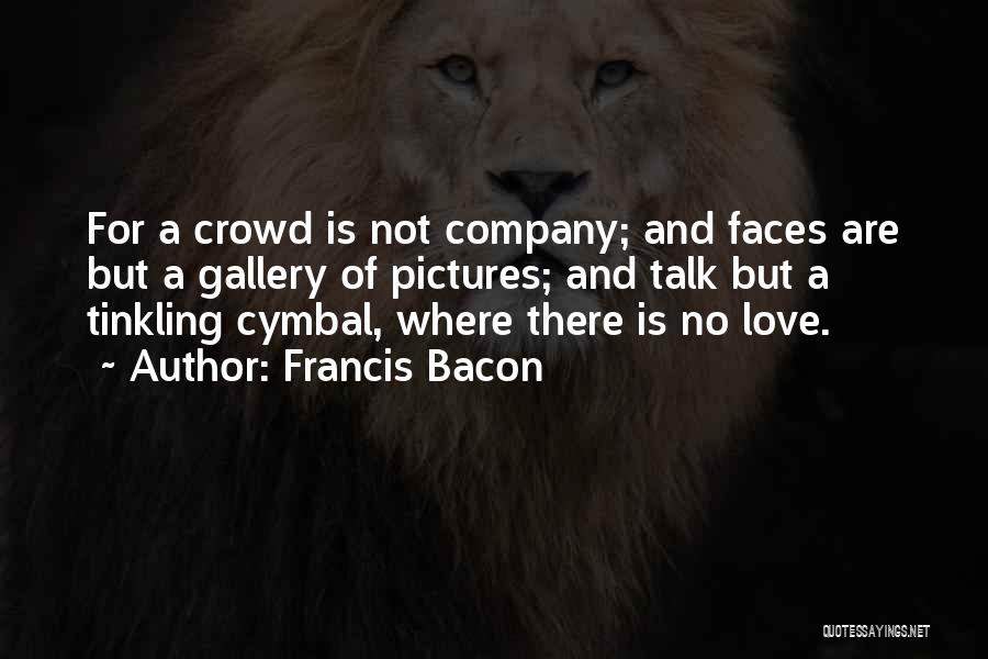 Francis Bacon Quotes: For A Crowd Is Not Company; And Faces Are But A Gallery Of Pictures; And Talk But A Tinkling Cymbal,