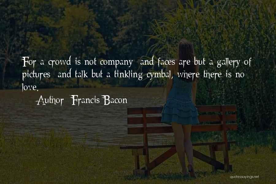 Francis Bacon Quotes: For A Crowd Is Not Company; And Faces Are But A Gallery Of Pictures; And Talk But A Tinkling Cymbal,