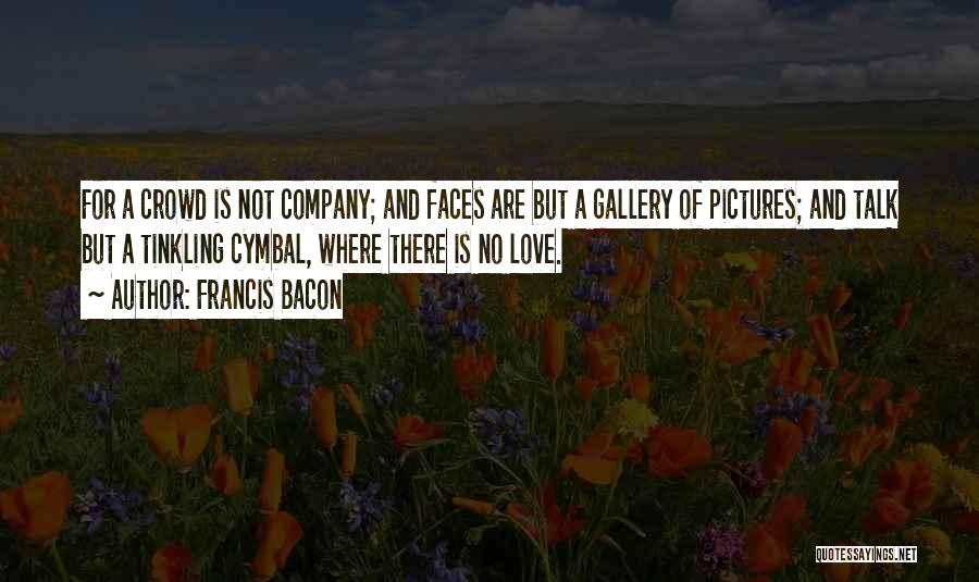 Francis Bacon Quotes: For A Crowd Is Not Company; And Faces Are But A Gallery Of Pictures; And Talk But A Tinkling Cymbal,