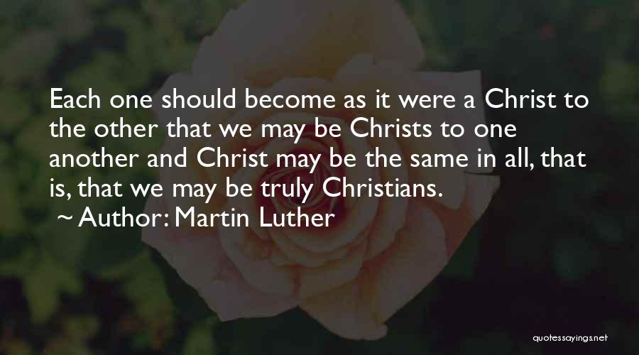 Martin Luther Quotes: Each One Should Become As It Were A Christ To The Other That We May Be Christs To One Another
